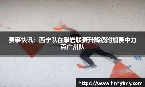 赛事快讯：西宁队在攀岩联赛升降级附加赛中力克广州队