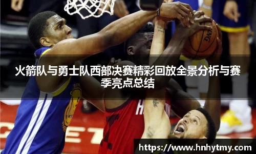 火箭队与勇士队西部决赛精彩回放全景分析与赛季亮点总结